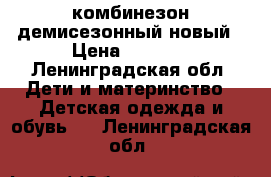 комбинезон демисезонный новый › Цена ­ 1 300 - Ленинградская обл. Дети и материнство » Детская одежда и обувь   . Ленинградская обл.